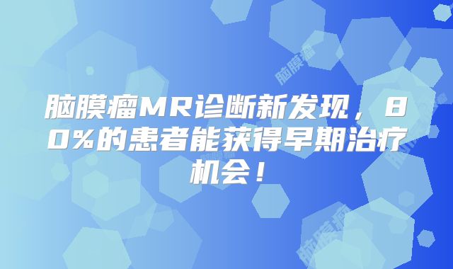 脑膜瘤MR诊断新发现，80%的患者能获得早期治疗机会！