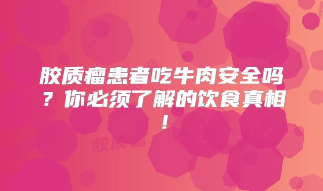 胶质瘤患者吃牛肉安全吗？你必须了解的饮食真相！