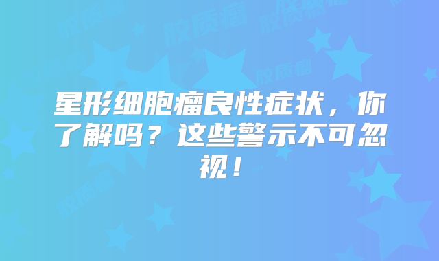 星形细胞瘤良性症状，你了解吗？这些警示不可忽视！