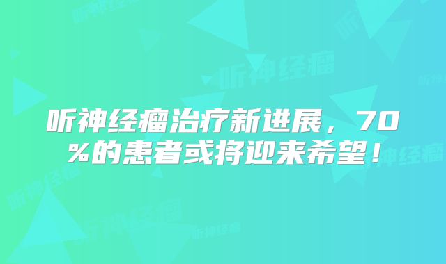 听神经瘤治疗新进展，70%的患者或将迎来希望！