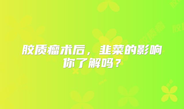 胶质瘤术后，韭菜的影响你了解吗？