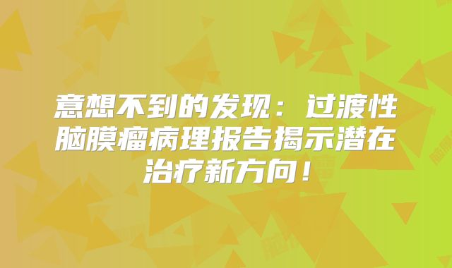 意想不到的发现：过渡性脑膜瘤病理报告揭示潜在治疗新方向！