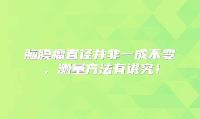 脑膜瘤直径并非一成不变，测量方法有讲究！