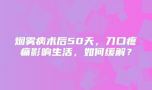 烟雾病术后50天，刀口疼痛影响生活，如何缓解？
