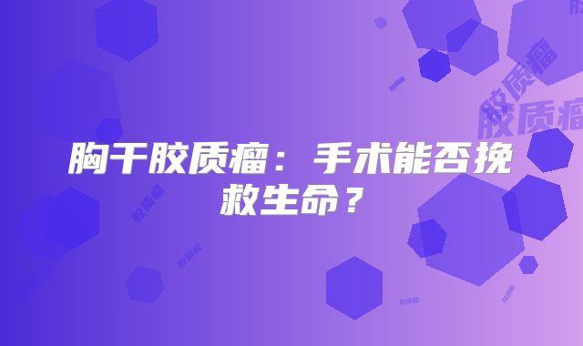 胸干胶质瘤：手术能否挽救生命？