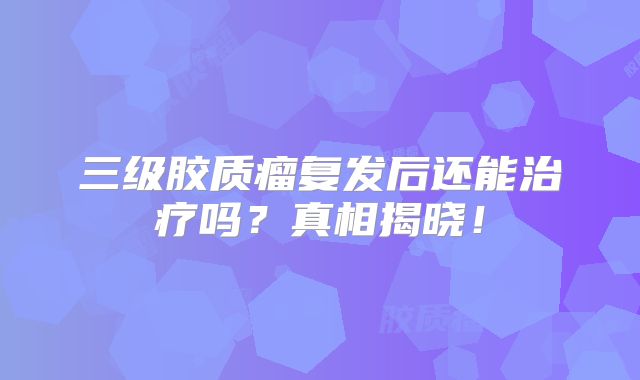三级胶质瘤复发后还能治疗吗？真相揭晓！