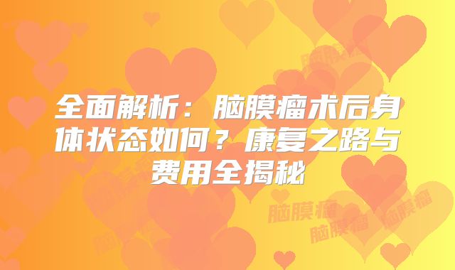 全面解析：脑膜瘤术后身体状态如何？康复之路与费用全揭秘