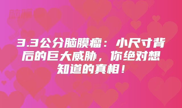 3.3公分脑膜瘤：小尺寸背后的巨大威胁，你绝对想知道的真相！