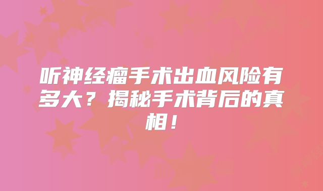 听神经瘤手术出血风险有多大？揭秘手术背后的真相！