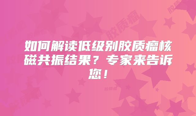 如何解读低级别胶质瘤核磁共振结果？专家来告诉您！
