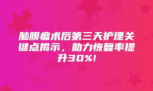 脑膜瘤术后第三天护理关键点揭示，助力恢复率提升30%!