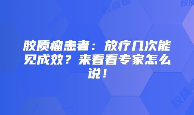 胶质瘤患者：放疗几次能见成效？来看看专家怎么说！