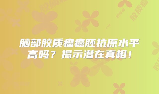 脑部胶质瘤癌胚抗原水平高吗？揭示潜在真相！
