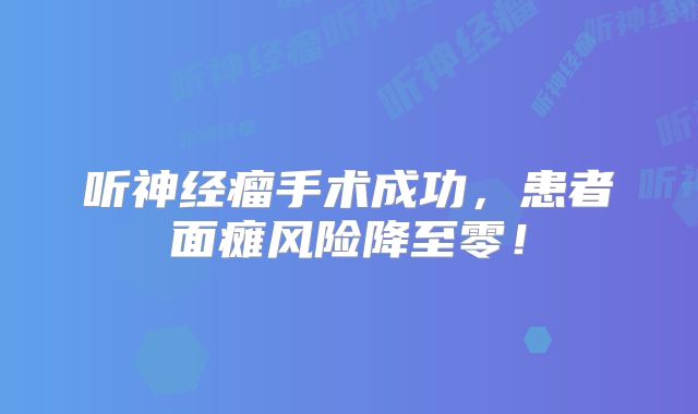 听神经瘤手术成功，患者面瘫风险降至零！