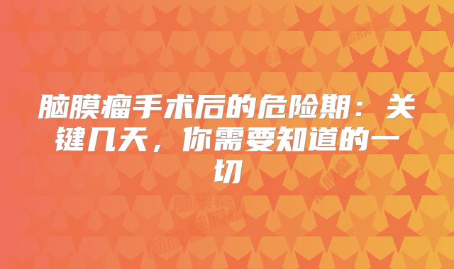 脑膜瘤手术后的危险期：关键几天，你需要知道的一切