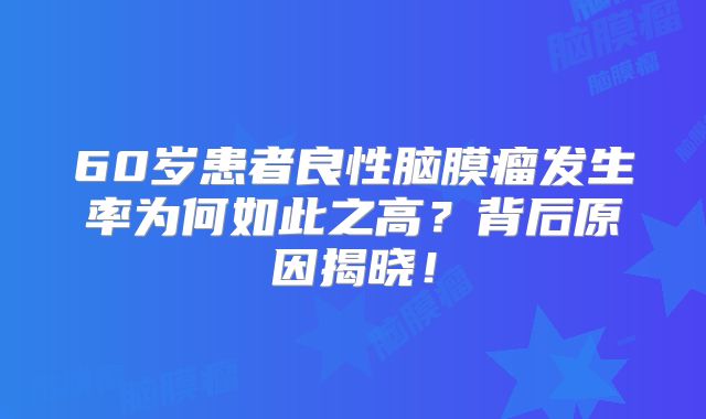 60岁患者良性脑膜瘤发生率为何如此之高？背后原因揭晓！
