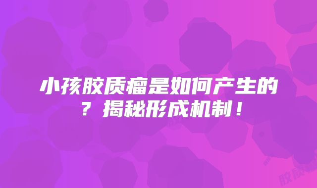 小孩胶质瘤是如何产生的？揭秘形成机制！