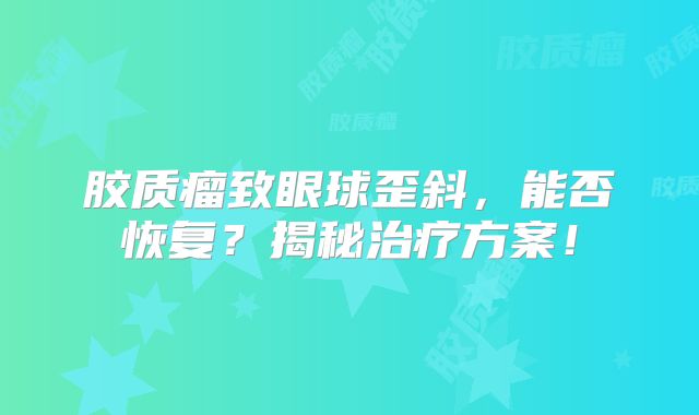 胶质瘤致眼球歪斜，能否恢复？揭秘治疗方案！