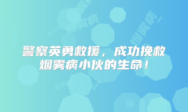 警察英勇救援，成功挽救烟雾病小伙的生命！
