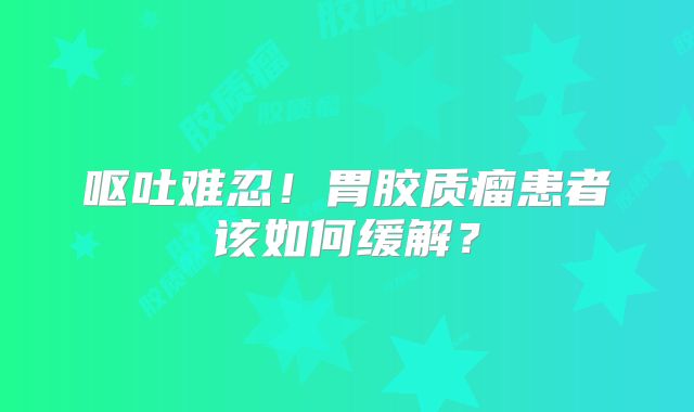 呕吐难忍！胃胶质瘤患者该如何缓解？