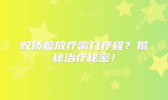 胶质瘤放疗需几疗程？揭秘治疗秘密！