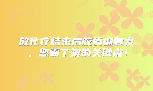 放化疗结束后胶质瘤复发，您需了解的关键点！