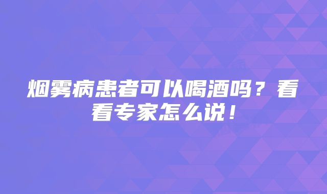 烟雾病患者可以喝酒吗？看看专家怎么说！