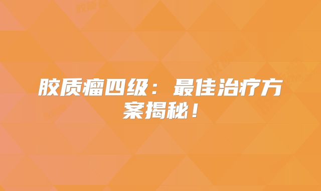 胶质瘤四级：最佳治疗方案揭秘！