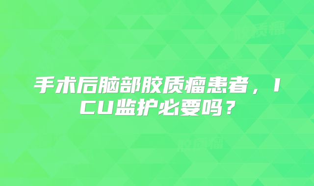 手术后脑部胶质瘤患者，ICU监护必要吗？