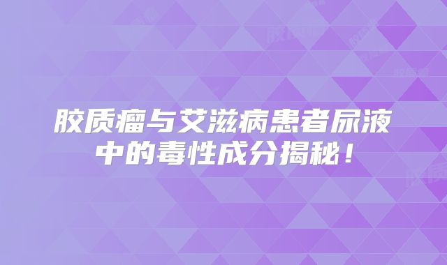 胶质瘤与艾滋病患者尿液中的毒性成分揭秘！