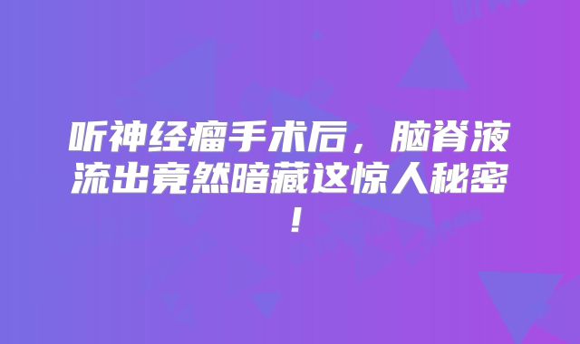 听神经瘤手术后，脑脊液流出竟然暗藏这惊人秘密！
