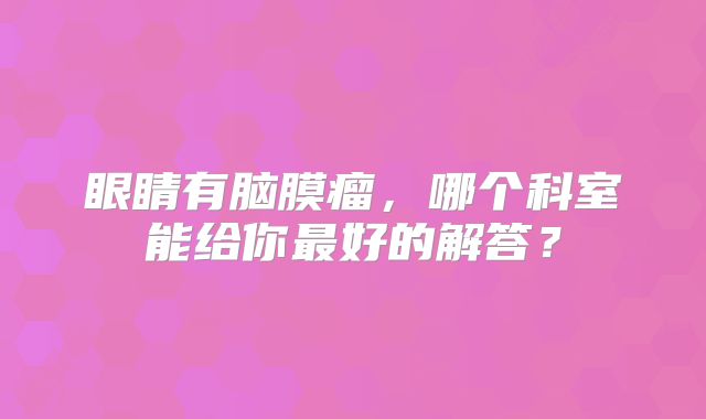 眼睛有脑膜瘤，哪个科室能给你最好的解答？