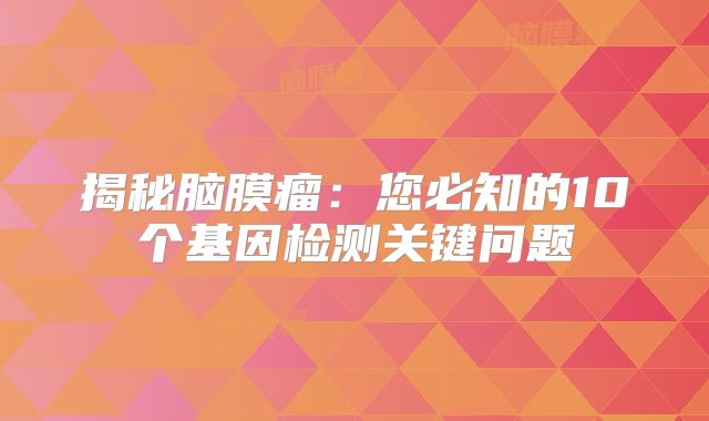 揭秘脑膜瘤：您必知的10个基因检测关键问题