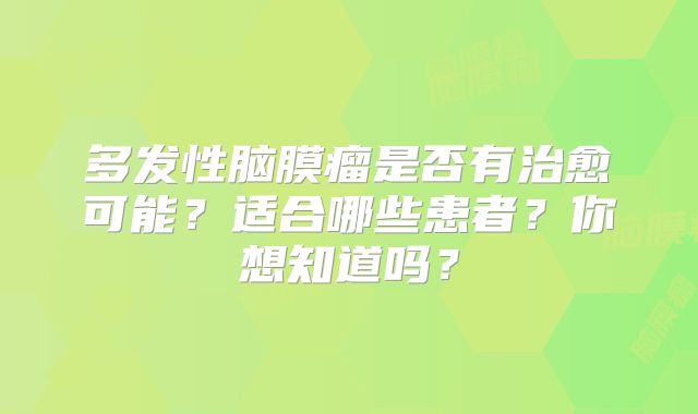 多发性脑膜瘤是否有治愈可能？适合哪些患者？你想知道吗？