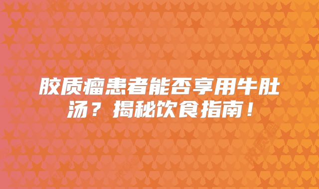 胶质瘤患者能否享用牛肚汤？揭秘饮食指南！