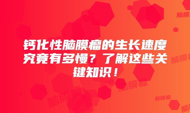 钙化性脑膜瘤的生长速度究竟有多慢？了解这些关键知识！