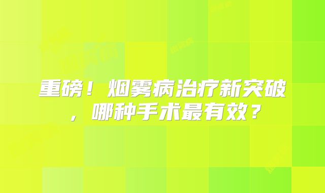重磅！烟雾病治疗新突破，哪种手术最有效？