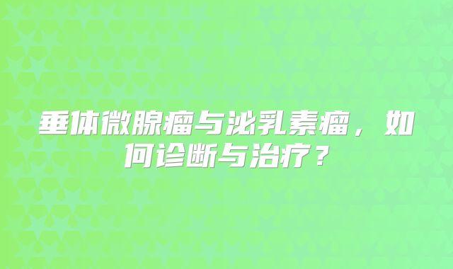 垂体微腺瘤与泌乳素瘤，如何诊断与治疗？