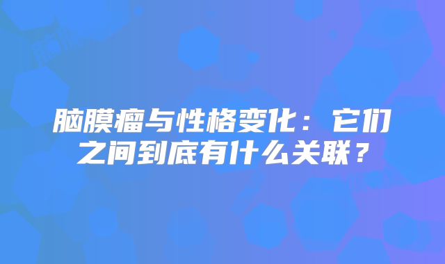 脑膜瘤与性格变化：它们之间到底有什么关联？