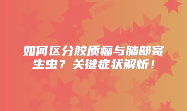 如何区分胶质瘤与脑部寄生虫？关键症状解析！