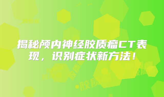 揭秘颅内神经胶质瘤CT表现，识别症状新方法！