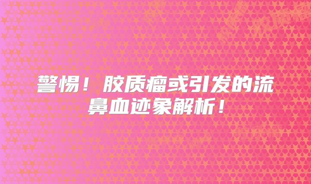 警惕！胶质瘤或引发的流鼻血迹象解析！