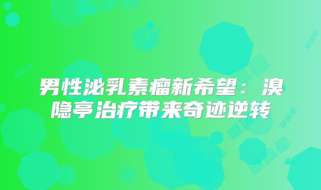 男性泌乳素瘤新希望：溴隐亭治疗带来奇迹逆转