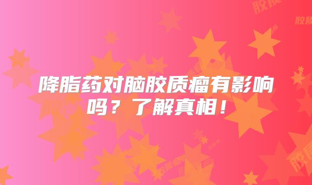 降脂药对脑胶质瘤有影响吗？了解真相！