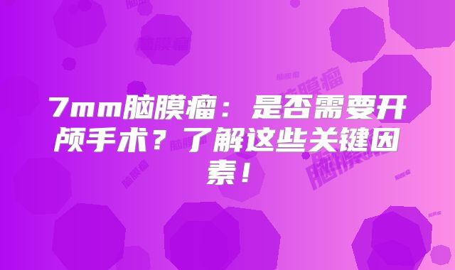 7mm脑膜瘤：是否需要开颅手术？了解这些关键因素！