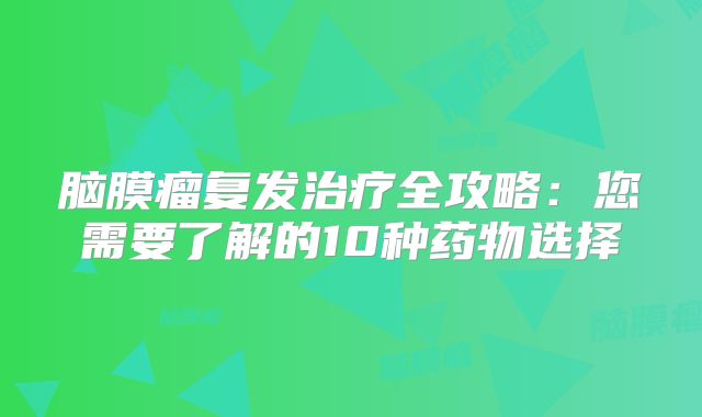 脑膜瘤复发治疗全攻略：您需要了解的10种药物选择