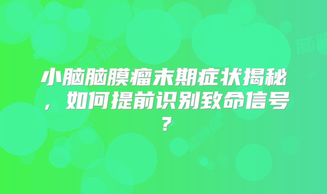 小脑脑膜瘤末期症状揭秘，如何提前识别致命信号？