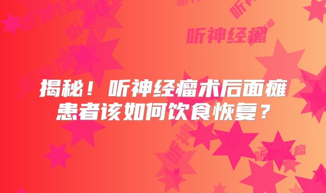 揭秘！听神经瘤术后面瘫患者该如何饮食恢复？