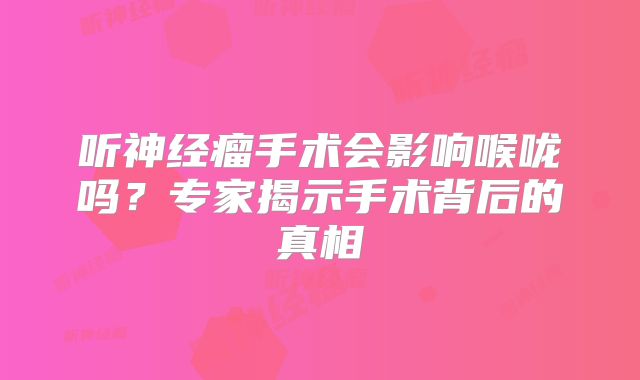 听神经瘤手术会影响喉咙吗？专家揭示手术背后的真相
