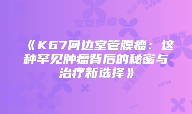 《K67间边室管膜瘤：这种罕见肿瘤背后的秘密与治疗新选择》